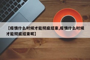 【疫情什么时候才能彻底结束,疫情什么时候才能彻底结束呢】