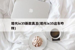 现代ix35新款真丑(现代ix35这车咋样)