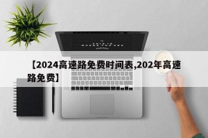 【2024高速路免费时间表,202年高速路免费】