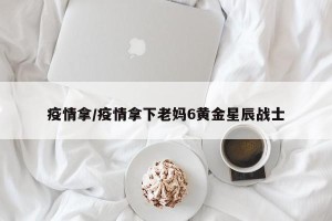 疫情拿/疫情拿下老妈6黄金星辰战士