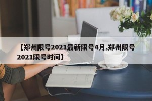 【郑州限号2021最新限号4月,郑州限号2021限号时间】