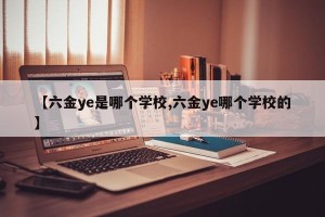 【六金ye是哪个学校,六金ye哪个学校的】