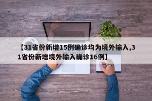【31省份新增15例确诊均为境外输入,31省份新增境外输入确诊16例】