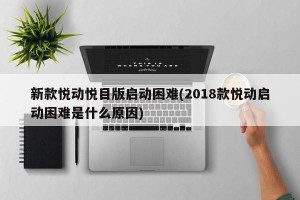 新款悦动悦目版启动困难(2018款悦动启动困难是什么原因)