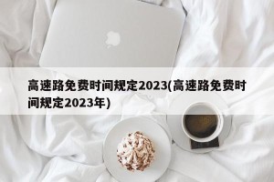 高速路免费时间规定2023(高速路免费时间规定2023年)