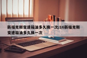 新福克斯变速箱油多久换一次/16新福克斯变速箱油多久换一次
