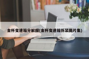 金杯变速箱分解图(金杯变速箱拆装图片集)