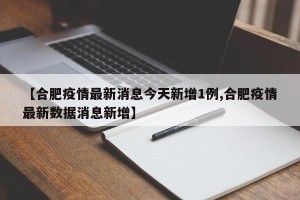 【合肥疫情最新消息今天新增1例,合肥疫情最新数据消息新增】