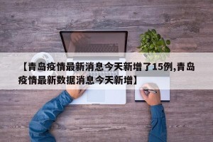【青岛疫情最新消息今天新增了15例,青岛疫情最新数据消息今天新增】