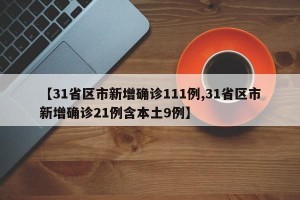 【31省区市新增确诊111例,31省区市新增确诊21例含本土9例】