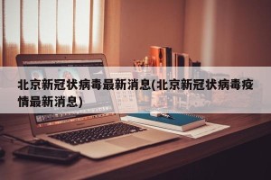 北京新冠状病毒最新消息(北京新冠状病毒疫情最新消息)