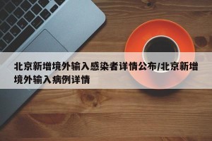 北京新增境外输入感染者详情公布/北京新增境外输入病例详情