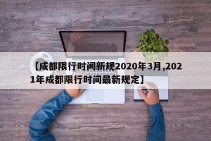 【成都限行时间新规2020年3月,2021年成都限行时间最新规定】