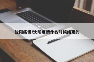 沈阳疫情/沈阳疫情什么时候结束的