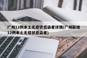 广州12例本土无症状感染者详情(广州新增12例本土无症状感染者)