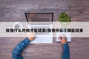 疫情什么时候才能结束/疫情什么吋候能结束