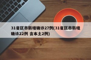 31省区市新增确诊27例(31省区市新增确诊22例 含本土2例)