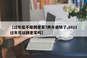 【过年能不能回老家?两办通知了,2021过年可以回老家吗】