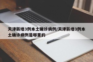 天津新增3例本土确诊病例/天津新增3例本土确诊病例是哪里的