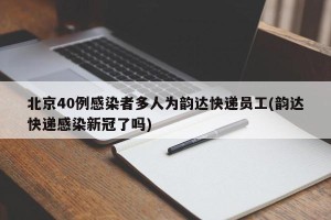 北京40例感染者多人为韵达快递员工(韵达快递感染新冠了吗)