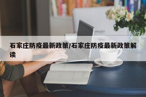 石家庄防疫最新政策/石家庄防疫最新政策解读