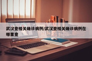 武汉查相关确诊病例/武汉查相关确诊病例在哪里查