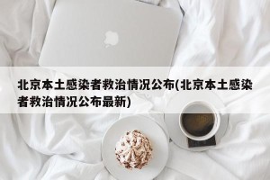 北京本土感染者救治情况公布(北京本土感染者救治情况公布最新)