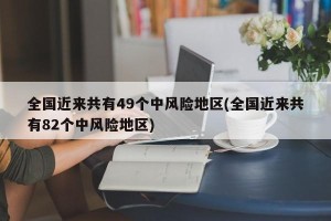 全国近来共有49个中风险地区(全国近来共有82个中风险地区)