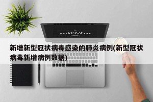 新增新型冠状病毒感染的肺炎病例(新型冠状病毒新增病例数据)