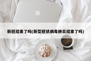 新冠结束了吗(新型冠状病毒肺炎结束了吗)