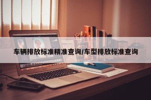 车辆排放标准精准查询/车型排放标准查询