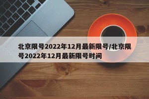 北京限号2022年12月最新限号/北京限号2022年12月最新限号时间