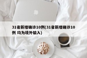 31省新增确诊10例(31省新增确诊10例 均为境外输入)