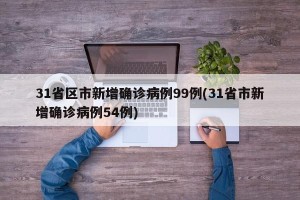 31省区市新增确诊病例99例(31省市新增确诊病例54例)