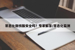 常态化做核酸安全吗？专家解答/常态化监测