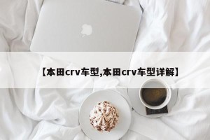 【本田crv车型,本田crv车型详解】