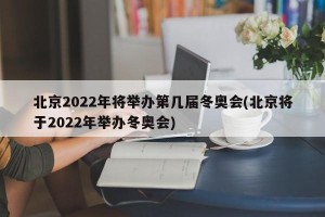 北京2022年将举办第几届冬奥会(北京将于2022年举办冬奥会)