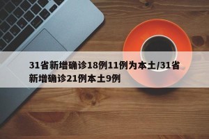 31省新增确诊18例11例为本土/31省新增确诊21例本土9例