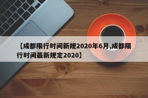 【成都限行时间新规2020年6月,成都限行时间最新规定2020】
