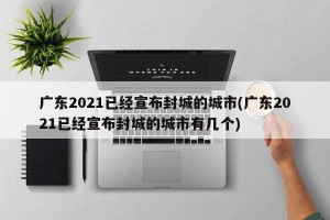 广东2021已经宣布封城的城市(广东2021已经宣布封城的城市有几个)