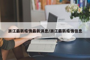 浙江最新疫情最新消息/浙江最新疫情信息