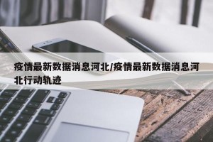 疫情最新数据消息河北/疫情最新数据消息河北行动轨迹
