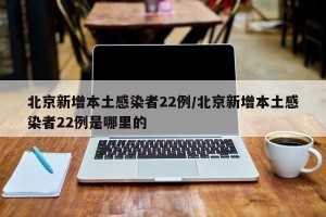 北京新增本土感染者22例/北京新增本土感染者22例是哪里的