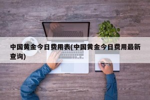 中国黄金今日费用表(中国黄金今日费用最新查询)