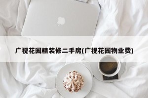 广视花园精装修二手房(广视花园物业费)