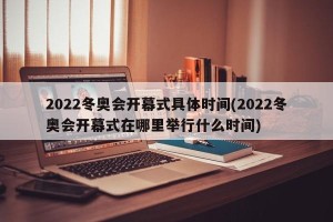 2022冬奥会开幕式具体时间(2022冬奥会开幕式在哪里举行什么时间)