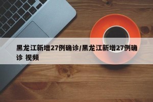 黑龙江新增27例确诊/黑龙江新增27例确诊 视频