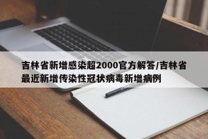 吉林省新增感染超2000官方解答/吉林省最近新增传染性冠状病毒新增病例