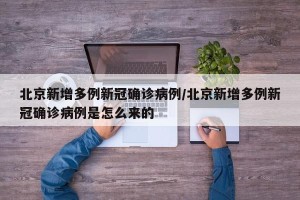 北京新增多例新冠确诊病例/北京新增多例新冠确诊病例是怎么来的