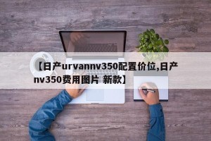 【日产urvannv350配置价位,日产nv350费用图片 新款】